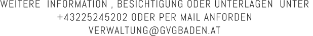 WEITERE  INFORMATION , BESICHTIGUNG ODER UNTERLAGEN  UNTER  +43225245202 ODER PER MAIL ANFORDEN  VERWALTUNG@GVGBADEN.AT