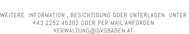 WEITERE  INFORMATION , BESICHTIGUNG ODER UNTERLAGEN  UNTER  +43 2252 45202 ODER PER MAIL ANFORDEN  VERWALTUNG@GVGBADEN.AT