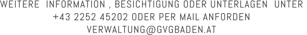 WEITERE  INFORMATION , BESICHTIGUNG ODER UNTERLAGEN  UNTER  +43 2252 45202 ODER PER MAIL ANFORDEN  VERWALTUNG@GVGBADEN.AT